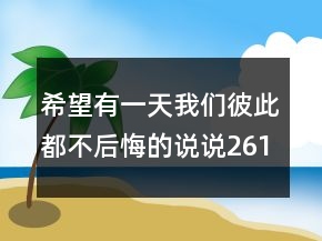 希望有一天我們彼此都不后悔的說(shuō)說(shuō)261句