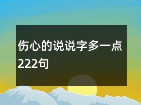 傷心的說(shuō)說(shuō)字多一點(diǎn)222句