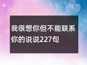 我很想你但不能聯(lián)系你的說(shuō)說(shuō)227句