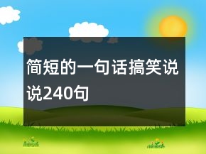 簡(jiǎn)短的一句話搞笑說(shuō)說(shuō)240句