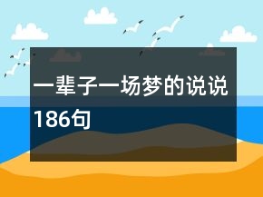 一輩子一場(chǎng)夢(mèng)的說說186句