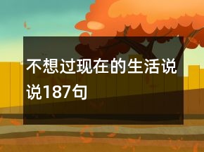 不想過現(xiàn)在的生活說說187句