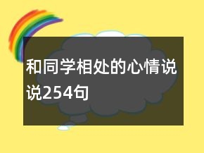 和同學(xué)相處的心情說(shuō)說(shuō)254句