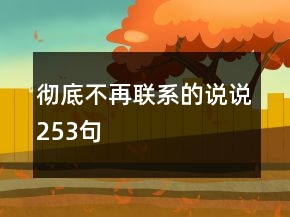 徹底不再聯(lián)系的說(shuō)說(shuō)253句