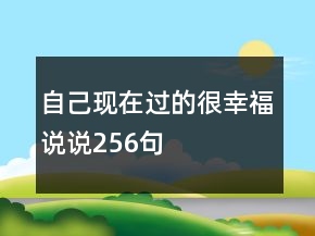 自己現(xiàn)在過(guò)的很幸福說(shuō)說(shuō)256句