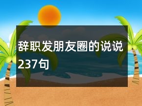 辭職發(fā)朋友圈的說說237句