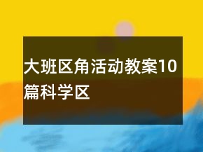 大班區(qū)角活動(dòng)教案10篇科學(xué)區(qū)