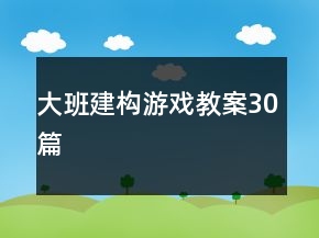 大班建構(gòu)游戲教案30篇