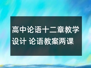 高中論語(yǔ)十二章教學(xué)設(shè)計(jì) 論語(yǔ)教案兩課時(shí)一等獎(jiǎng)