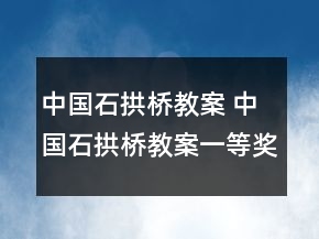 中國(guó)石拱橋教案 中國(guó)石拱橋教案一等獎(jiǎng)
