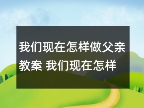 我們現(xiàn)在怎樣做父親教案 我們現(xiàn)在怎樣做父親教學(xué)設(shè)計(jì)一等獎(jiǎng)