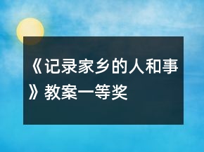 《記錄家鄉(xiāng)的人和事》教案一等獎(jiǎng)