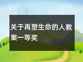 關(guān)于再塑生命的人教案一等獎