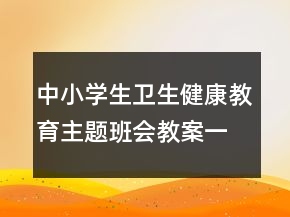 中小學(xué)生衛(wèi)生健康教育主題班會(huì)教案一等獎(jiǎng)