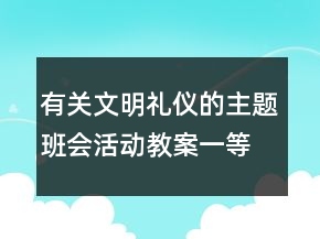 有關(guān)文明禮儀的主題班會(huì)活動(dòng)教案一等獎(jiǎng)