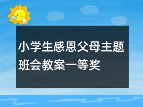 小學(xué)生感恩父母主題班會(huì)教案一等獎(jiǎng)