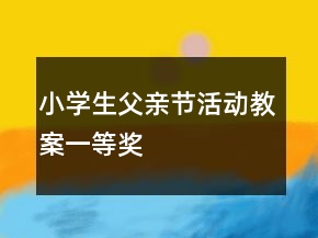 小學(xué)生父親節(jié)活動(dòng)教案一等獎(jiǎng)