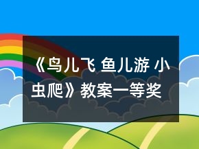《鳥兒飛 魚兒游 小蟲爬》教案一等獎