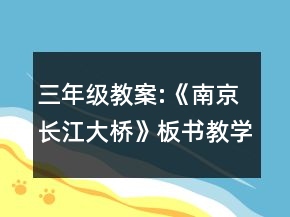 三年級教案:《南京長江大橋》板書教學(xué)設(shè)計一等獎