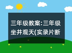 三年級教案:三年級 坐井觀天(實錄片斷)一等獎