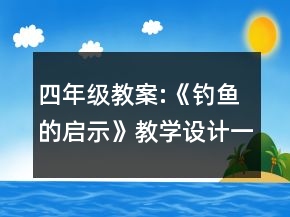 四年級教案:《釣魚的啟示》教學(xué)設(shè)計一等獎