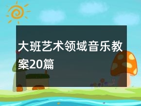 大班藝術(shù)領(lǐng)域音樂教案20篇