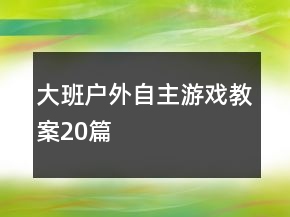 大班戶外自主游戲教案20篇