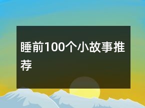 睡前100個(gè)小故事推薦