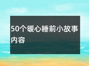 50個(gè)暖心睡前小故事內(nèi)容