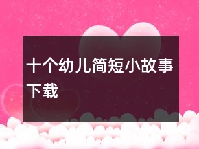 十個(gè)幼兒簡(jiǎn)短小故事下載
