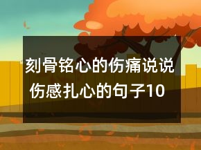 刻骨銘心的傷痛說說 傷感扎心的句子105句
