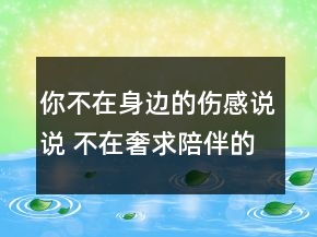 你不在身邊的傷感說說 不在奢求陪伴的傷感句子136句