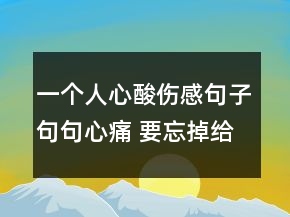 一個(gè)人心酸傷感句子句句心痛 要忘掉給過(guò)自己太70句