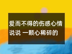 愛而不得的傷感心情說說 一顆心稀碎的說說111句