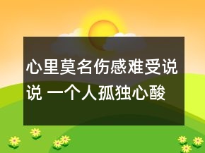 心里莫名傷感難受說說 一個人孤獨(dú)心酸的句子137句