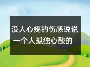 沒人心疼的傷感說說 一個(gè)人孤獨(dú)心酸的句子83句