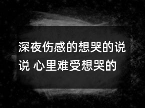 深夜傷感的想哭的說說 心里難受想哭的句子112句