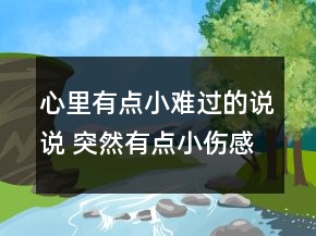 心里有點(diǎn)小難過(guò)的說(shuō)說(shuō) 突然有點(diǎn)小傷感的說(shuō)說(shuō)102句