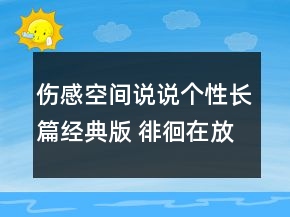 傷感空間說(shuō)說(shuō)個(gè)性長(zhǎng)篇經(jīng)典版 徘徊在放與不放之94句