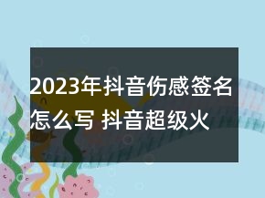 2023年抖音傷感簽名怎么寫 抖音超級(jí)火的傷感簽名大97句