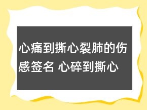 心痛到撕心裂肺的傷感簽名 心碎到撕心裂肺的句159句