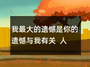 我最大的遺憾是你的遺憾與我有關(guān)  人生有太多遺137句