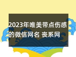 2023年唯美帶點(diǎn)傷感的微信網(wǎng)名 喪系網(wǎng)名大合集65句