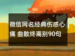 微信網(wǎng)名經(jīng)典傷感心痛 曲散終離別90句