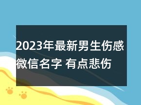 2023年最新男生傷感微信名字 有點悲傷的網(wǎng)名男生大65句
