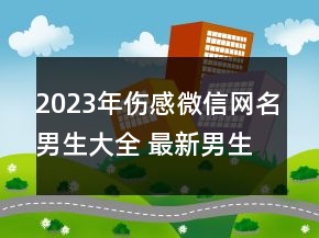 2023年傷感微信網(wǎng)名男生大全 最新男生網(wǎng)名簡(jiǎn)單又帥141句
