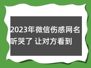2023年微信傷感網(wǎng)名聽哭了 讓對方看到心疼的傷感網(wǎng)65句