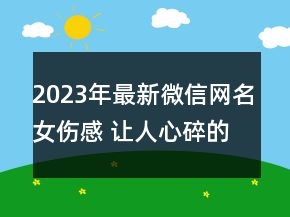 2023年最新微信網(wǎng)名女傷感 讓人心碎的微信傷感網(wǎng)名80句