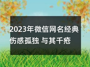 2023年微信網(wǎng)名經(jīng)典傷感孤獨(dú) 與其千瘡百孔不如一刀87句