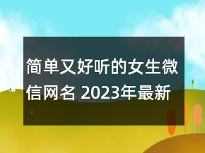 簡(jiǎn)單又好聽的女生微信網(wǎng)名 2023年最新微信網(wǎng)名傷感150句